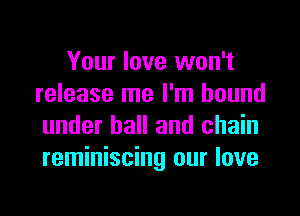 Your love won't
release me I'm bound

under hall and chain
reminiscing our love