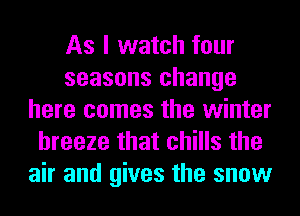 As I watch four
seasons change
here comes the winter
breeze that chills the
air and gives the snow