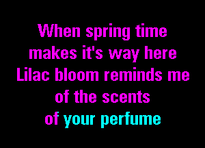 When spring time
makes it's way here
Lilac bloom reminds me
of the scents
of your perfume