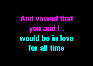 And vowed that
you and l..

would he in love
for all time