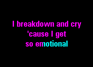 I breakdown and cry

'cause I get
so emotional