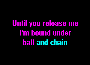Until you release me

I'm bound under
ball and chain