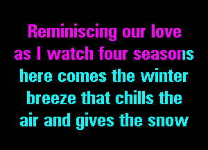 Reminiscing our love
as I watch four seasons
here comes the winter
breeze that chills the
air and gives the snow
