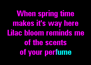 When spring time
makes it's way here
Lilac bloom reminds me
of the scents
of your perfume