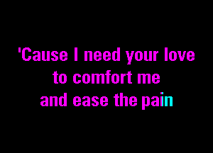'Cause I need your love

to comfort me
and ease the pain
