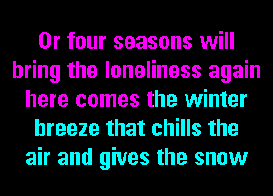 0r four seasons will
bring the loneliness again
here comes the winter
breeze that chills the
air and gives the snow