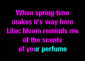 When spring time
makes it's way here
Lilac bloom reminds me
of the scents
of your perfume