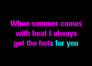 When summer comes

with heat I always
get the hots for you