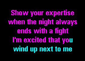 Show your expertise
when the night always
ends with a fight
I'm excited that you
wind up next to me