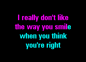 I really don't like
the way you smile

when you think
you're right