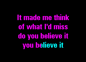 It made me think
of what I'd miss

do you believe it
you believe it