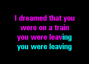 I dreamed that you
were on a train

you were leaving
you were leaving