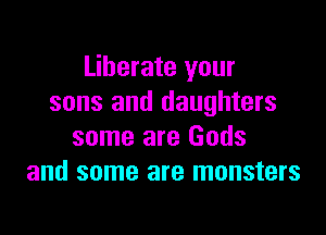Liberate your
sons and daughters

some are Gods
and some are monsters