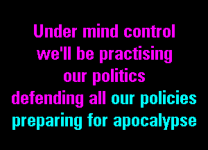 Under mind control
we'll be practising
our politics
defending all our policies
preparing for apocalypse