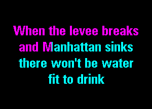 When the levee breaks
and Manhattan sinks
there won't be water

fit to drink