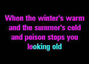 When the winter's warm
and the summer's cold
and poison stops you
looking old