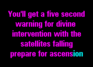 You'll get a five second
warning for divine
intervention with the
satellites falling
prepare for ascension