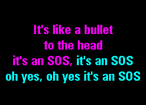 It's like a bullet
to the head

it's an 808. it's an SOS
oh yes. oh yes it's an SOS