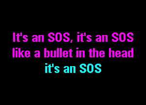 It's an SOS, it's an SOS

like a bullet in the head
it's an SOS
