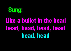 Sungi

Like a bullet in the head
head,head,head,head
head,head