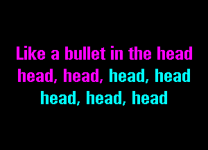 Like a bullet in the head

head.head,head,head
head,head.head