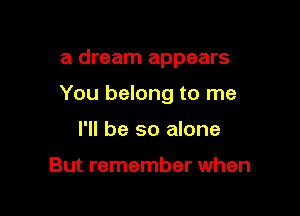 a dream appears

You belong to me

I'll be so alone

But remember when