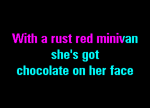 With a rust red minivan

she's got
chocolate on her face