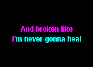 And broken like

I'm never gonna heal