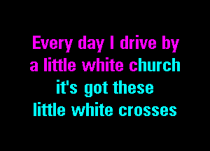 Every day I drive by
a little white church

it's got these
little white crosses