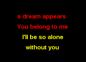 a dream appears

You belong to me

I'll be so alone

without you