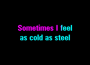 Sometimes I feel

as cold as steel