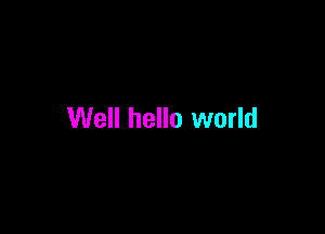 Well hello world