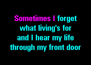 Sometimes I forget
what living's for

and I hear my life
through my front door