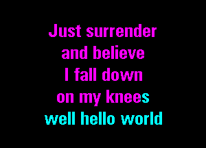 Just surrender
and believe

I fall down
on my knees
well hello world