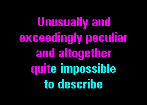 Unusually and
exceedingly peculiar

and altogether
quite impossible
to describe