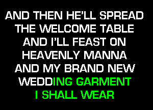 AND THEN HE'LL SPREAD
THE WELCOME TABLE
AND I'LL FEAST 0N
HEAVENLY MANNA
AND MY BRAND NEW
WEDDING GARMENT
I SHALL WEAR