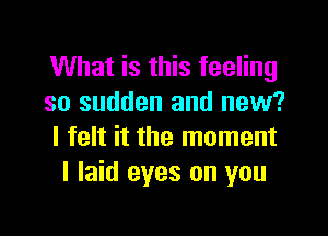 What is this feeling
so sudden and new?

I felt it the moment
I laid eyes on you