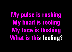 My pulse is rushing
My head is reeling

My face is flushing
What is this feeling?