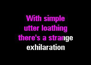 With simple
utter loathing

there's a strange
exhilaration