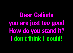 Dear Galinda
you are just too good

How do you stand it?
I don't think I could!