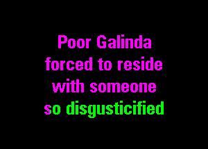 Poor Galinda
forced to reside

with someone
so disgusticified