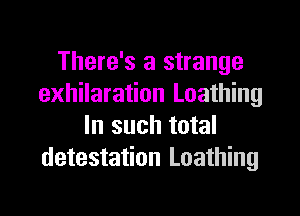 There's a strange
exhilaration Loathing
In such total
detestation Loathing