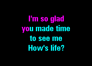 I'm so glad
you made time

to see me
How's life?