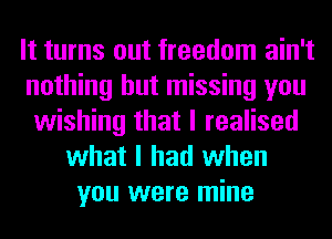 It turns out freedom ain't
nothing but missing you
wishing that I realised
what I had when
you were mine