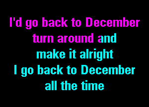 I'd go back to December
turn around and
make it alright
I go back to December
all the time