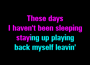 These days
I haven't been sleeping

staying up playing
back myself leavin'