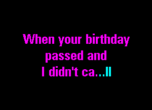 When your birthday

passed and
I didn't ca...