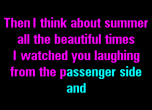 Then I think about summer
all the beautiful times
I watched you laughing
from the passenger side
and