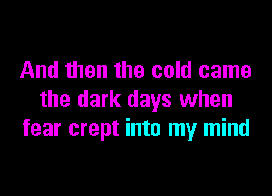 And then the cold came

the dark days when
fear crept into my mind