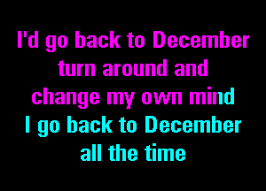 I'd go back to December
turn around and
change my own mind
I go back to December
all the time